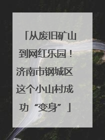 从废旧矿山到网红乐园！济南市钢城区这个小山村成功“变身”