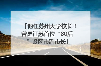 他任苏州大学校长！曾是江苏首位“80后”设区市副市长