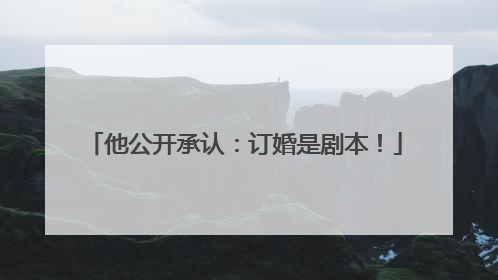 他公开承认：订婚是剧本！