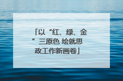 以“红、绿、金”三原色 绘就思政工作新画卷