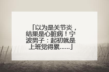 以为是关节炎，结果是心脏病！宁波男子：起初就是上班觉得累……