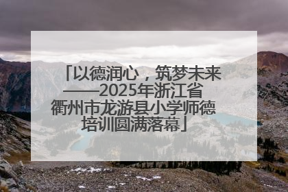 以德润心，筑梦未来——2025年浙江省衢州市龙游县小学师德培训圆满落幕