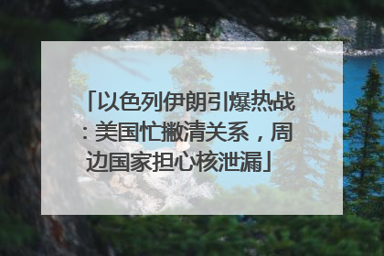 以色列伊朗引爆热战：美国忙撇清关系，周边国家担心核泄漏