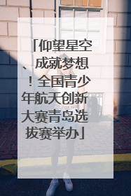 仰望星空、成就梦想！全国青少年航天创新大赛青岛选拔赛举办