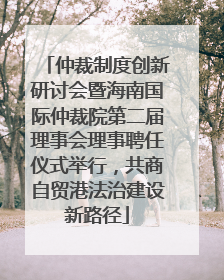 仲裁制度创新研讨会暨海南国际仲裁院第二届理事会理事聘任仪式举行，共商自贸港法治建设新路径