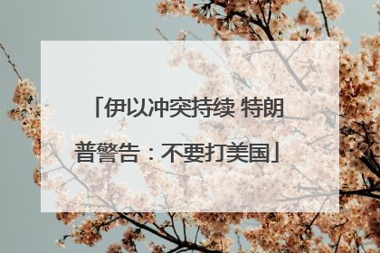 伊以冲突持续 特朗普警告：不要打美国