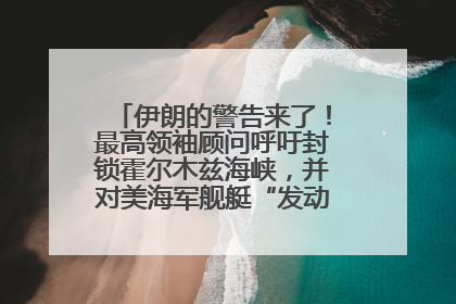 伊朗的警告来了！最高领袖顾问呼吁封锁霍尔木兹海峡，并对美海军舰艇“发动导弹袭击”