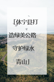 休宁县打造绿美公路 守护绿水青山