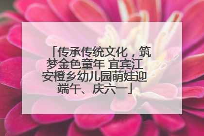 传承传统文化，筑梦金色童年 宜宾江安橙乡幼儿园萌娃迎端午、庆六一