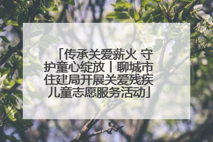 传承关爱薪火 守护童心绽放丨聊城市住建局开展关爱残疾儿童志愿服务活动