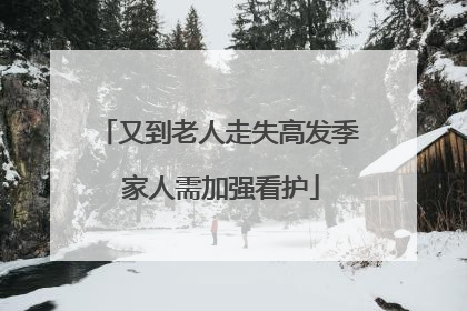 又到老人走失高发季 家人需加强看护