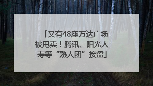 又有48座万达广场被甩卖！腾讯、阳光人寿等“熟人团”接盘
