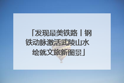 发现最美铁路丨钢铁动脉激活武陵山水 绘就文旅新图景