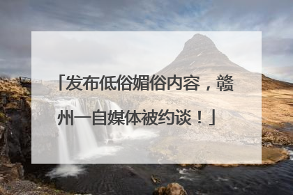 发布低俗媚俗内容，赣州一自媒体被约谈！