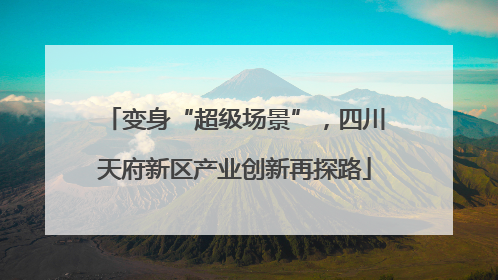变身“超级场景”，四川天府新区产业创新再探路