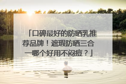 口碑最好的防晒乳推荐品牌！遮瑕防晒三合一哪个好用不闷痘？