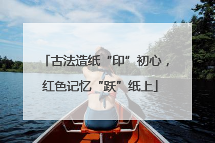 古法造纸“印”初心，红色记忆“跃”纸上