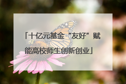 十亿元基金“友好”赋能高校师生创新创业