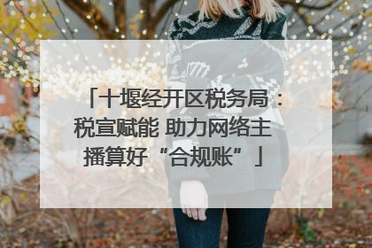 十堰经开区税务局：税宣赋能 助力网络主播算好“合规账”