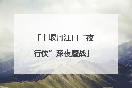 十堰丹江口“夜行侠”深夜鏖战