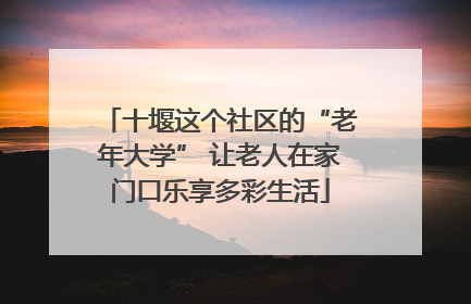 十堰这个社区的“老年大学” 让老人在家门口乐享多彩生活