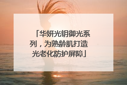 华妍光钥御光系列，为熟龄肌打造光老化防护屏障