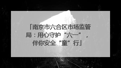 南京市六合区市场监管局：用心守护“六一”，伴你安全“童”行