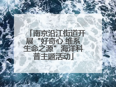 南京沿江街道开展“好奇心 维系生命之源”海洋科普主题活动