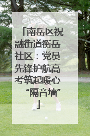 南岳区祝融街道衡岳社区：党员先锋护航高考筑起暖心“隔音墙”