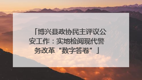 博兴县政协民主评议公安工作：实地检阅现代警务改革“数字答卷”