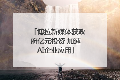 博拉新媒体获政府亿元投资 加速AI企业应用