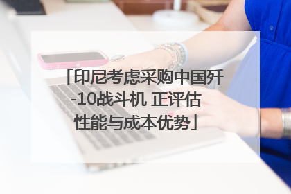 印尼考虑采购中国歼-10战斗机 正评估性能与成本优势