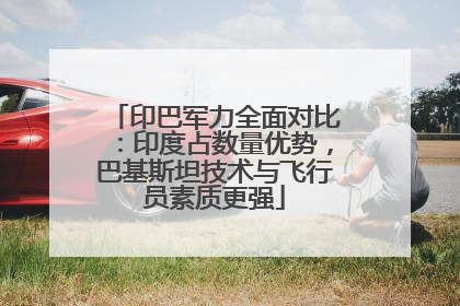 印巴军力全面对比：印度占数量优势，巴基斯坦技术与飞行员素质更强