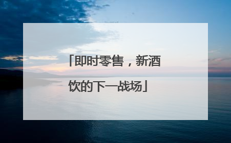 即时零售，新酒饮的下一战场