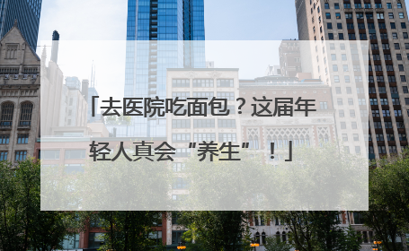 去医院吃面包？这届年轻人真会“养生”！
