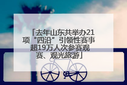 去年山东共举办21项“四沿”引领性赛事 超19万人次参赛观赛、观光旅游