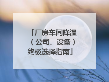 厂房车间降温（公司、设备）终极选择指南