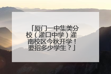 厦门一中集美分校（灌口中学）灌南校区今秋开学！要招多少学生？