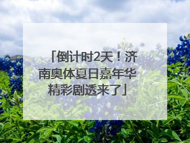 倒计时2天！济南奥体夏日嘉年华精彩剧透来了