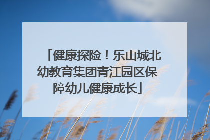 健康探险！乐山城北幼教育集团青江园区保障幼儿健康成长