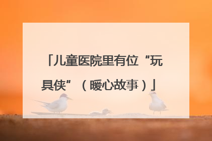儿童医院里有位“玩具侠”（暖心故事）