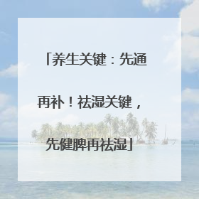 养生关键：先通再补！祛湿关键，先健脾再祛湿