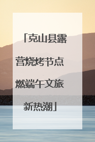 克山县露营烧烤节点燃端午文旅新热潮
