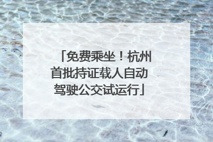 免费乘坐！杭州首批持证载人自动驾驶公交试运行