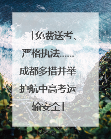 免费送考、严格执法……成都多措并举护航中高考运输安全