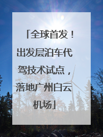 全球首发！出发层泊车代驾技术试点，落地广州白云机场