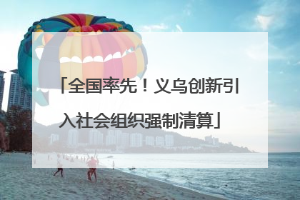 全国率先！义乌创新引入社会组织强制清算