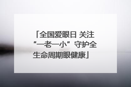 全国爱眼日 关注“一老一小”守护全生命周期眼健康