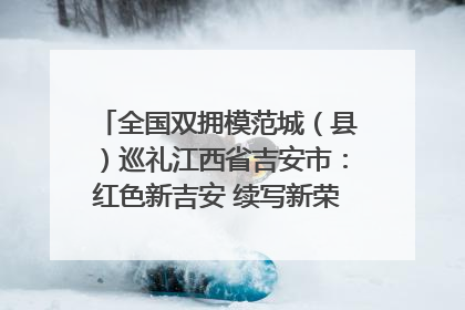 全国双拥模范城（县）巡礼江西省吉安市：红色新吉安 续写新荣光 奋力谱写新时代双拥工作新篇章