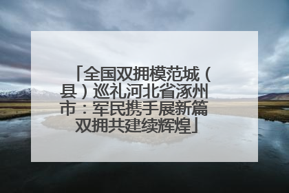 全国双拥模范城（县）巡礼河北省涿州市：军民携手展新篇 双拥共建续辉煌